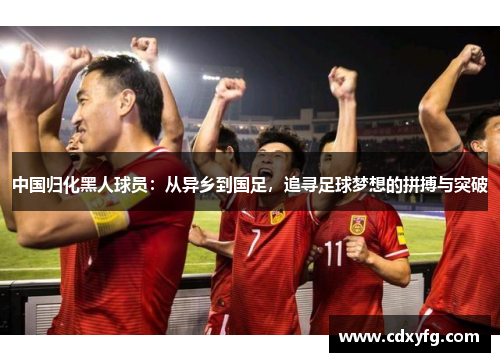 中国归化黑人球员：从异乡到国足，追寻足球梦想的拼搏与突破