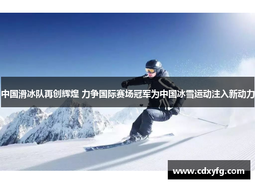 中国滑冰队再创辉煌 力争国际赛场冠军为中国冰雪运动注入新动力