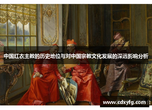 中国红衣主教的历史地位与对中国宗教文化发展的深远影响分析