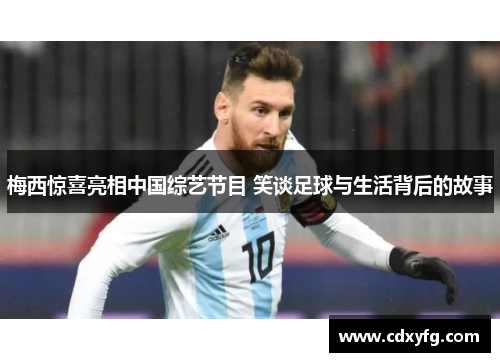 梅西惊喜亮相中国综艺节目 笑谈足球与生活背后的故事
